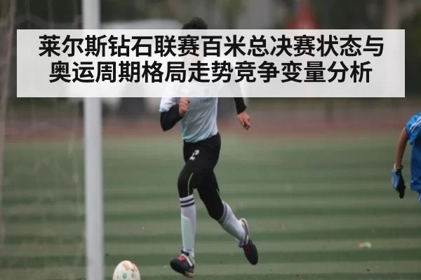 莱尔斯钻石联赛百米总决赛状态与奥运周期格局走势竞争变量分析